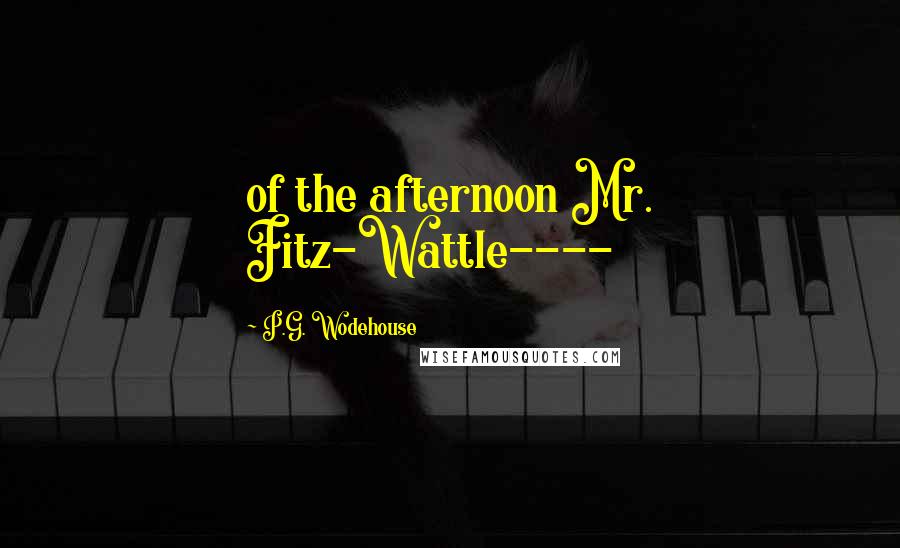 P.G. Wodehouse Quotes: of the afternoon Mr. Fitz-Wattle----