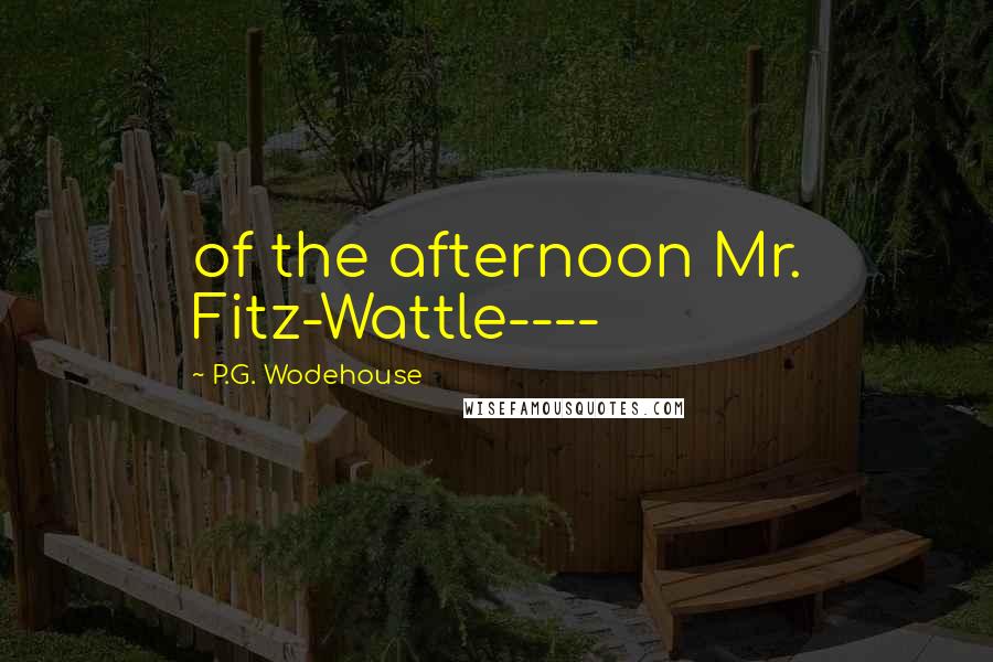 P.G. Wodehouse Quotes: of the afternoon Mr. Fitz-Wattle----