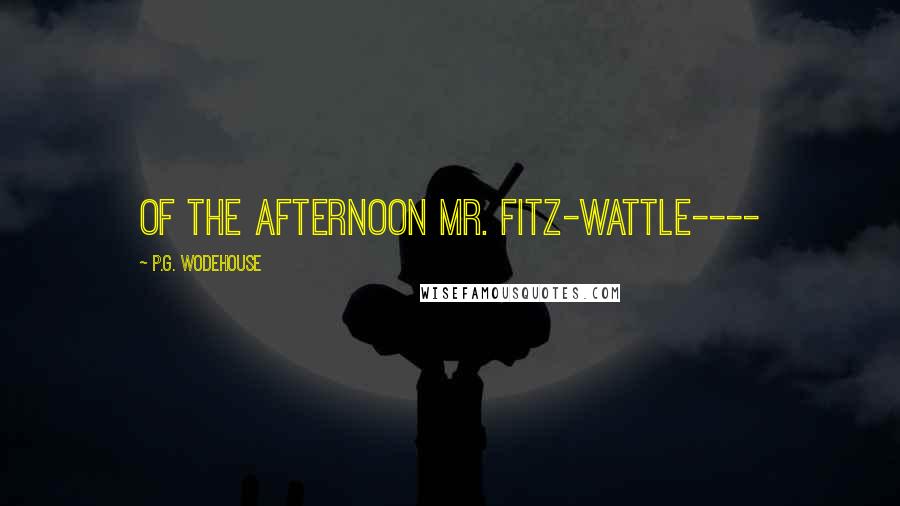 P.G. Wodehouse Quotes: of the afternoon Mr. Fitz-Wattle----