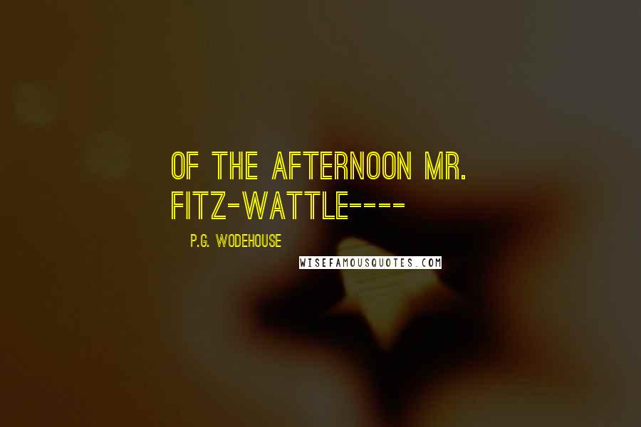 P.G. Wodehouse Quotes: of the afternoon Mr. Fitz-Wattle----