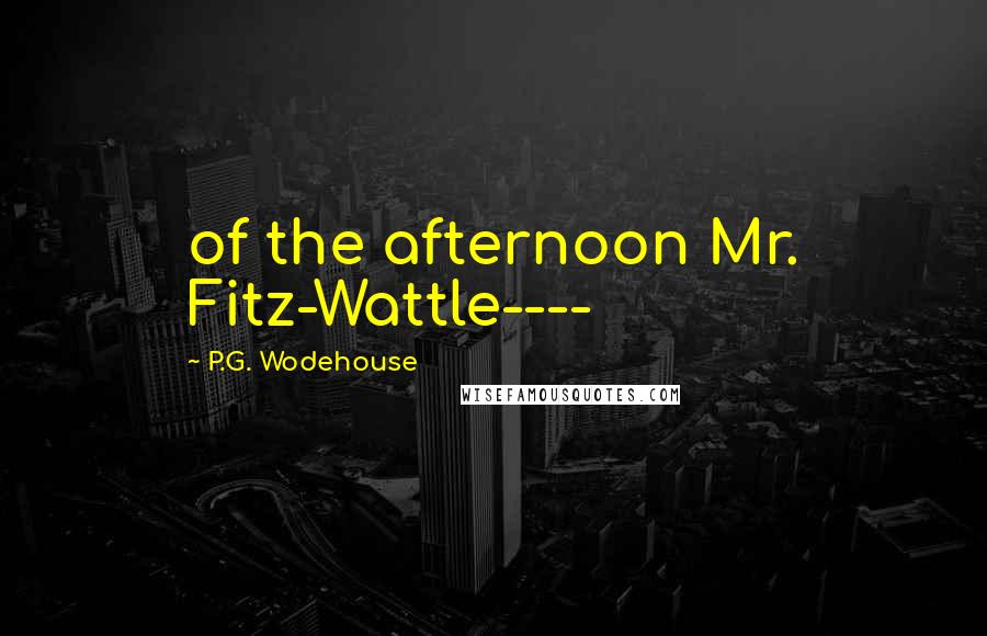 P.G. Wodehouse Quotes: of the afternoon Mr. Fitz-Wattle----