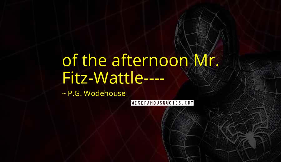 P.G. Wodehouse Quotes: of the afternoon Mr. Fitz-Wattle----