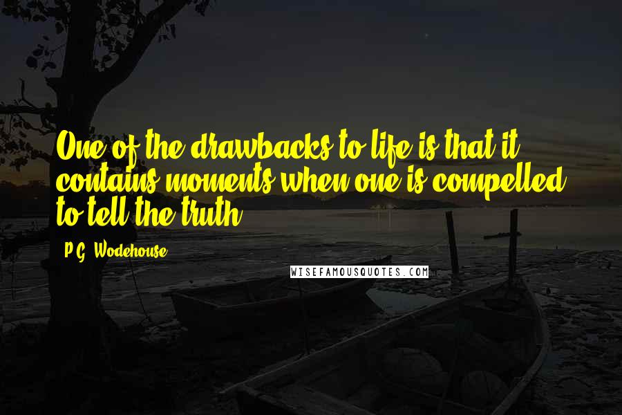 P.G. Wodehouse Quotes: One of the drawbacks to life is that it contains moments when one is compelled to tell the truth,
