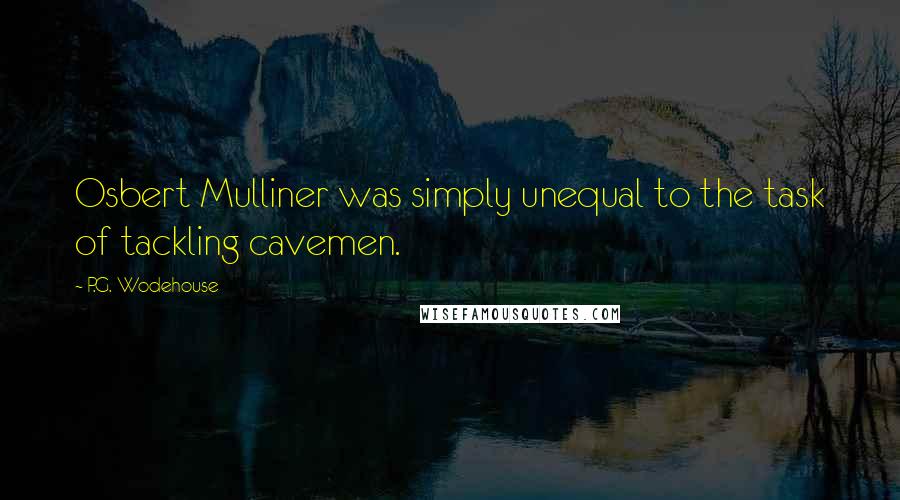 P.G. Wodehouse Quotes: Osbert Mulliner was simply unequal to the task of tackling cavemen.