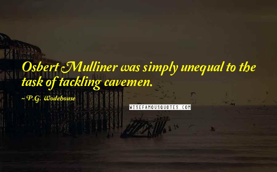 P.G. Wodehouse Quotes: Osbert Mulliner was simply unequal to the task of tackling cavemen.