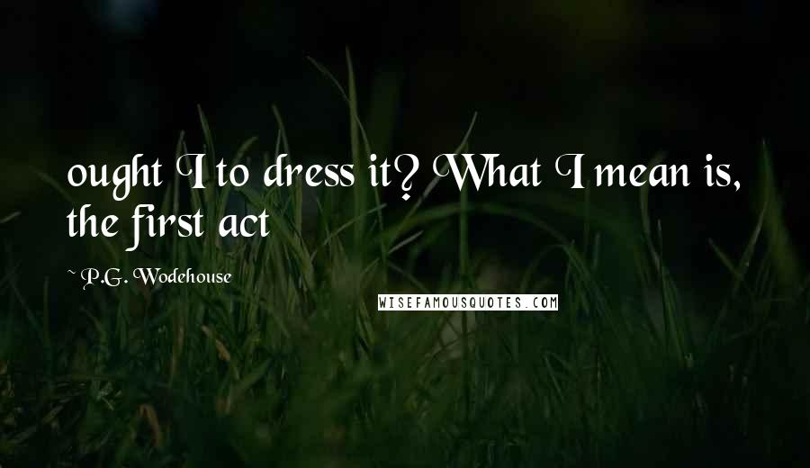 P.G. Wodehouse Quotes: ought I to dress it? What I mean is, the first act