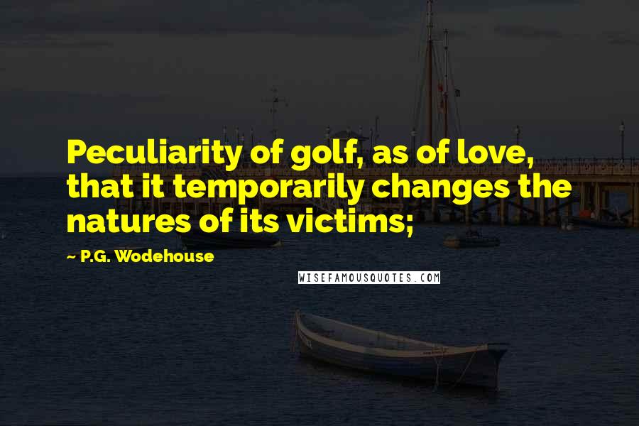 P.G. Wodehouse Quotes: Peculiarity of golf, as of love, that it temporarily changes the natures of its victims;