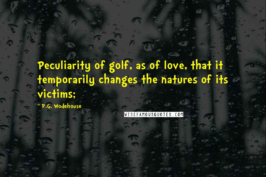 P.G. Wodehouse Quotes: Peculiarity of golf, as of love, that it temporarily changes the natures of its victims;