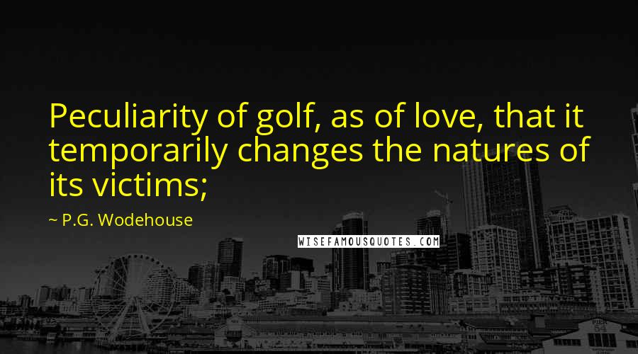 P.G. Wodehouse Quotes: Peculiarity of golf, as of love, that it temporarily changes the natures of its victims;