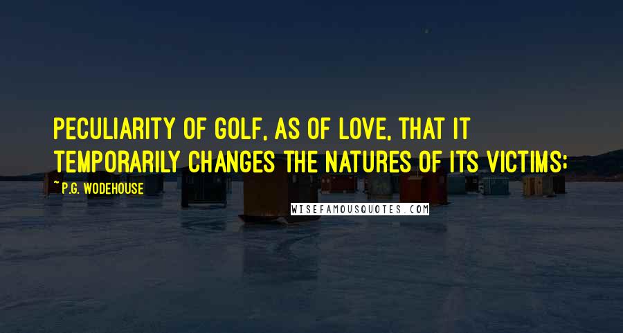 P.G. Wodehouse Quotes: Peculiarity of golf, as of love, that it temporarily changes the natures of its victims;