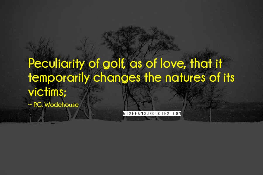 P.G. Wodehouse Quotes: Peculiarity of golf, as of love, that it temporarily changes the natures of its victims;
