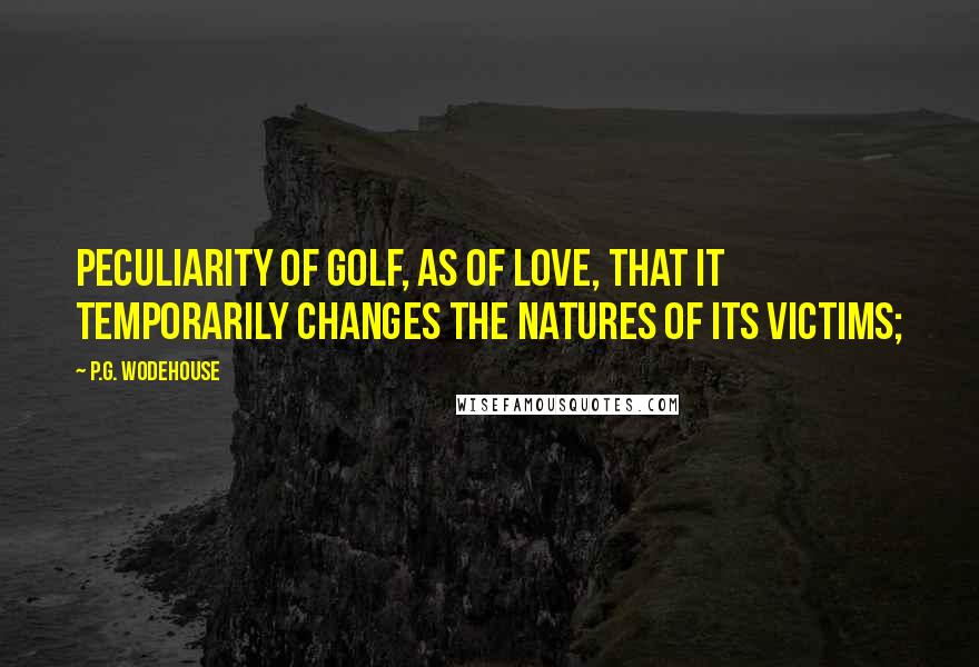 P.G. Wodehouse Quotes: Peculiarity of golf, as of love, that it temporarily changes the natures of its victims;