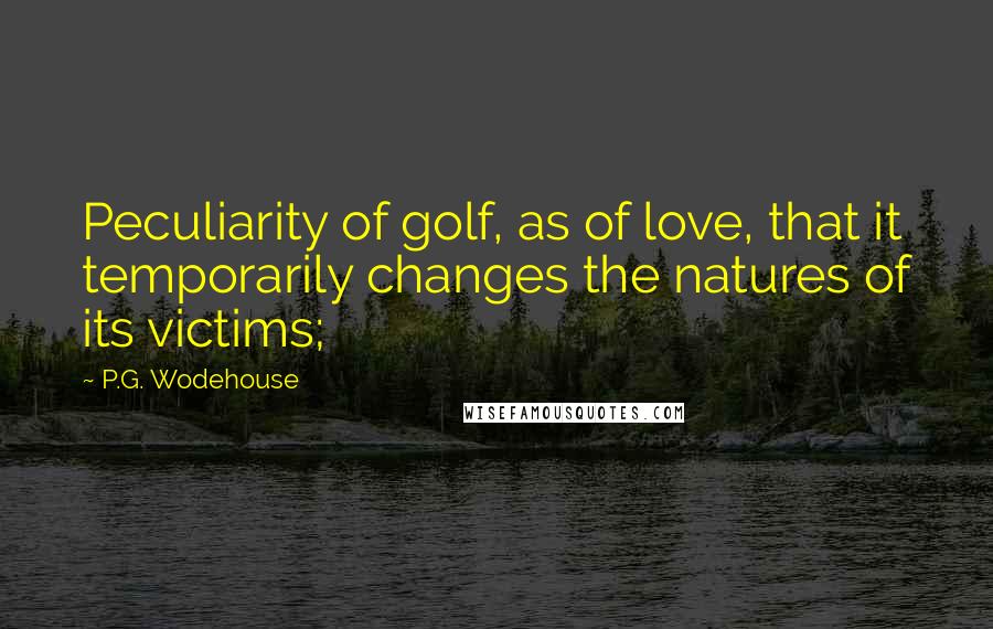 P.G. Wodehouse Quotes: Peculiarity of golf, as of love, that it temporarily changes the natures of its victims;
