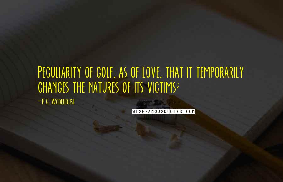 P.G. Wodehouse Quotes: Peculiarity of golf, as of love, that it temporarily changes the natures of its victims;