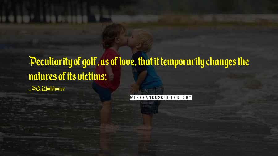 P.G. Wodehouse Quotes: Peculiarity of golf, as of love, that it temporarily changes the natures of its victims;