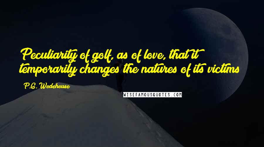 P.G. Wodehouse Quotes: Peculiarity of golf, as of love, that it temporarily changes the natures of its victims;