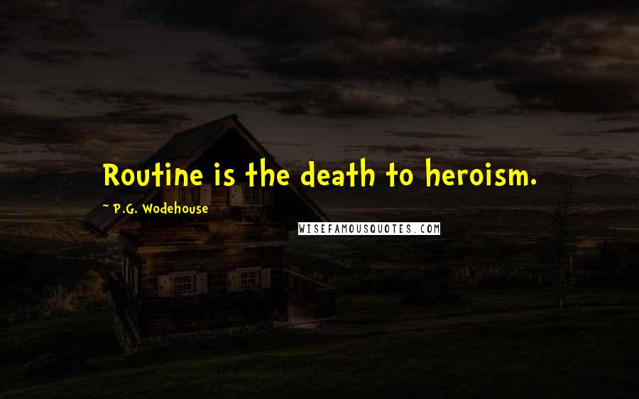 P.G. Wodehouse Quotes: Routine is the death to heroism.