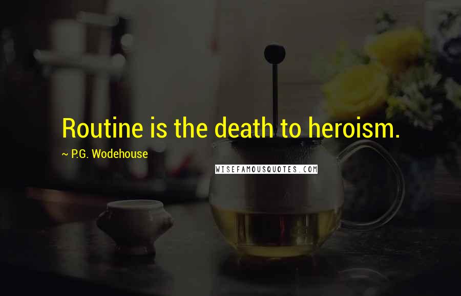 P.G. Wodehouse Quotes: Routine is the death to heroism.