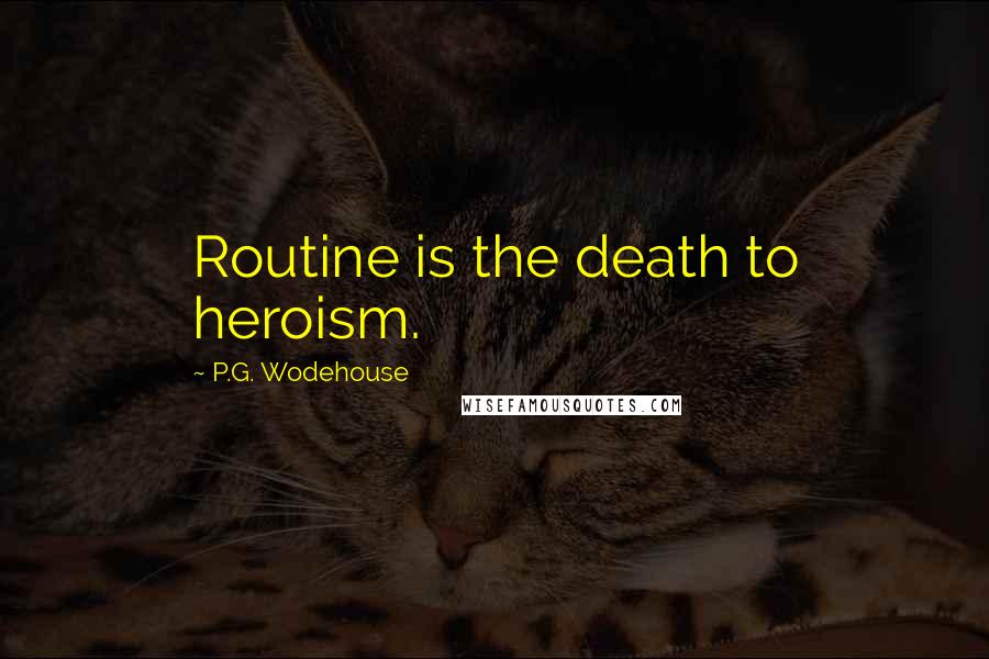 P.G. Wodehouse Quotes: Routine is the death to heroism.