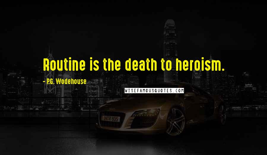 P.G. Wodehouse Quotes: Routine is the death to heroism.