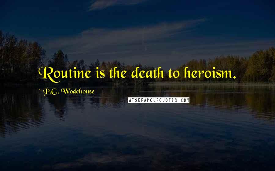 P.G. Wodehouse Quotes: Routine is the death to heroism.