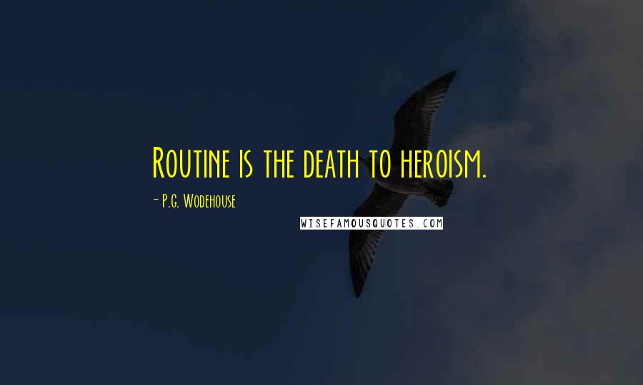 P.G. Wodehouse Quotes: Routine is the death to heroism.