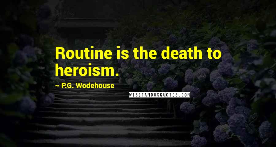 P.G. Wodehouse Quotes: Routine is the death to heroism.