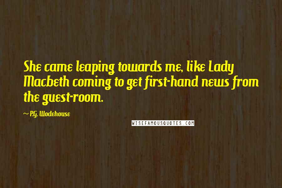P.G. Wodehouse Quotes: She came leaping towards me, like Lady Macbeth coming to get first-hand news from the guest-room.
