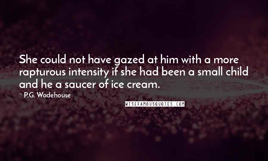 P.G. Wodehouse Quotes: She could not have gazed at him with a more rapturous intensity if she had been a small child and he a saucer of ice cream.