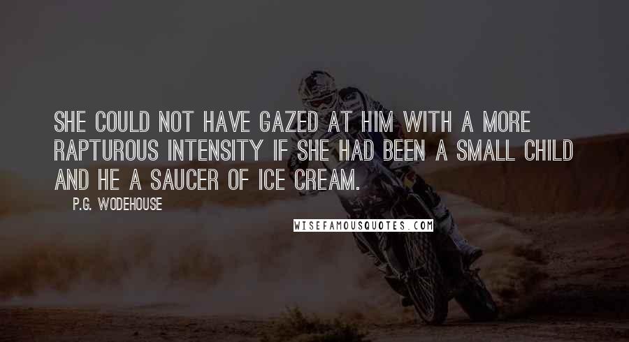 P.G. Wodehouse Quotes: She could not have gazed at him with a more rapturous intensity if she had been a small child and he a saucer of ice cream.