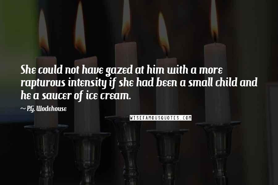 P.G. Wodehouse Quotes: She could not have gazed at him with a more rapturous intensity if she had been a small child and he a saucer of ice cream.