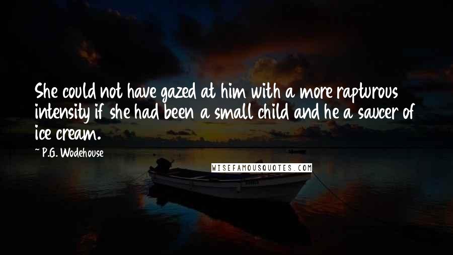 P.G. Wodehouse Quotes: She could not have gazed at him with a more rapturous intensity if she had been a small child and he a saucer of ice cream.