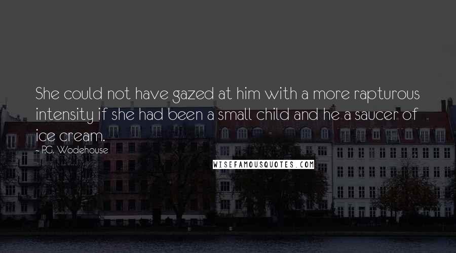 P.G. Wodehouse Quotes: She could not have gazed at him with a more rapturous intensity if she had been a small child and he a saucer of ice cream.