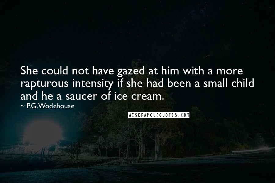 P.G. Wodehouse Quotes: She could not have gazed at him with a more rapturous intensity if she had been a small child and he a saucer of ice cream.