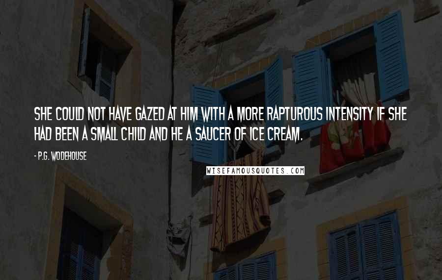 P.G. Wodehouse Quotes: She could not have gazed at him with a more rapturous intensity if she had been a small child and he a saucer of ice cream.