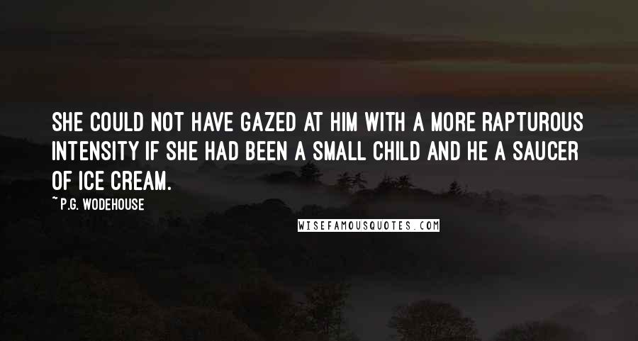 P.G. Wodehouse Quotes: She could not have gazed at him with a more rapturous intensity if she had been a small child and he a saucer of ice cream.