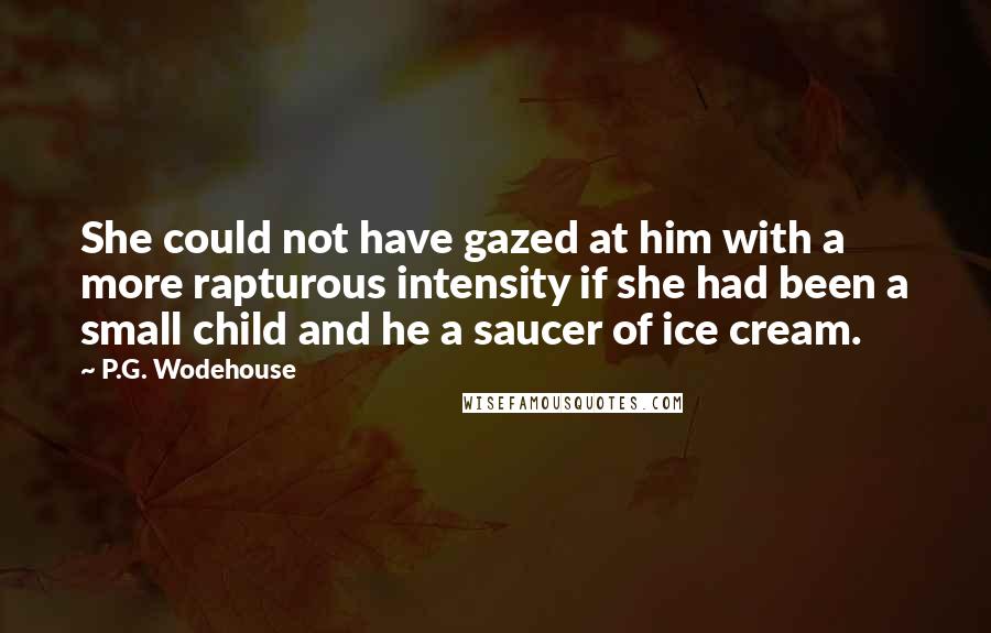 P.G. Wodehouse Quotes: She could not have gazed at him with a more rapturous intensity if she had been a small child and he a saucer of ice cream.