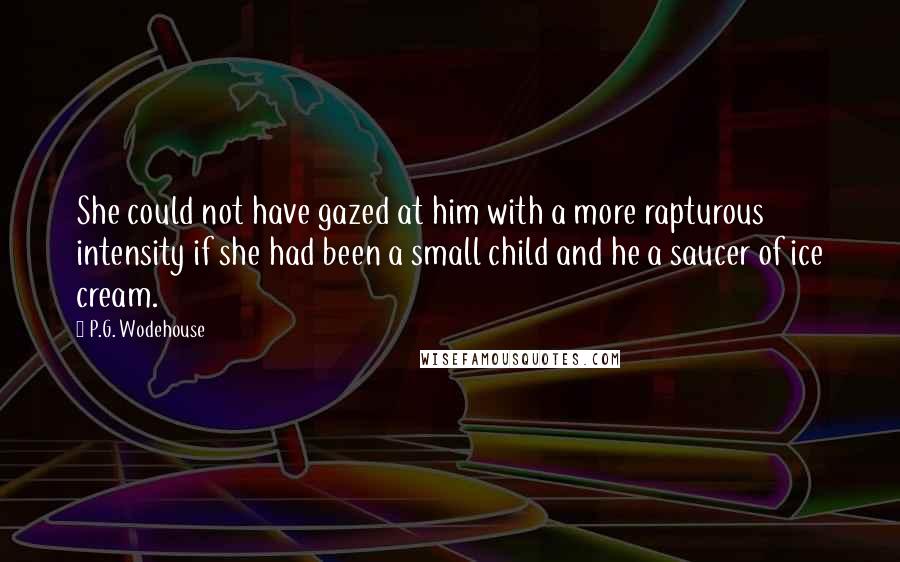 P.G. Wodehouse Quotes: She could not have gazed at him with a more rapturous intensity if she had been a small child and he a saucer of ice cream.