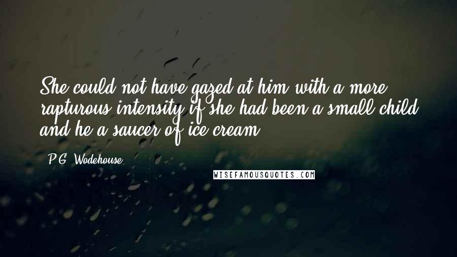 P.G. Wodehouse Quotes: She could not have gazed at him with a more rapturous intensity if she had been a small child and he a saucer of ice cream.