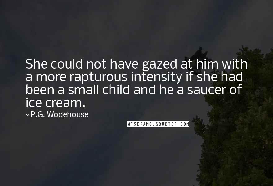 P.G. Wodehouse Quotes: She could not have gazed at him with a more rapturous intensity if she had been a small child and he a saucer of ice cream.