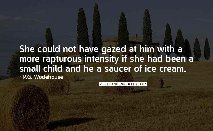 P.G. Wodehouse Quotes: She could not have gazed at him with a more rapturous intensity if she had been a small child and he a saucer of ice cream.
