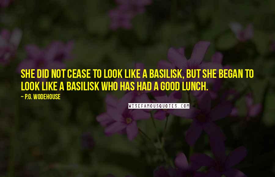 P.G. Wodehouse Quotes: She did not cease to look like a basilisk, but she began to look like a basilisk who has had a good lunch.