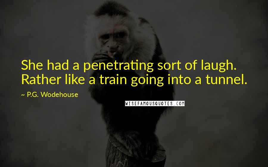 P.G. Wodehouse Quotes: She had a penetrating sort of laugh. Rather like a train going into a tunnel.