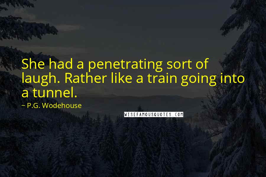 P.G. Wodehouse Quotes: She had a penetrating sort of laugh. Rather like a train going into a tunnel.