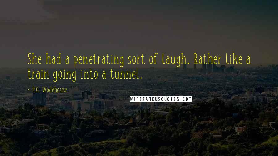 P.G. Wodehouse Quotes: She had a penetrating sort of laugh. Rather like a train going into a tunnel.