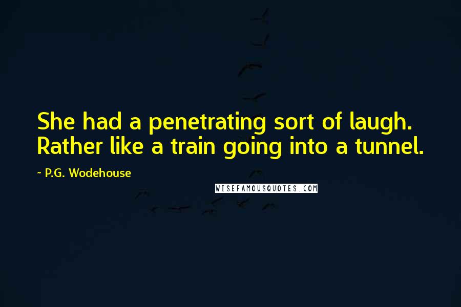 P.G. Wodehouse Quotes: She had a penetrating sort of laugh. Rather like a train going into a tunnel.