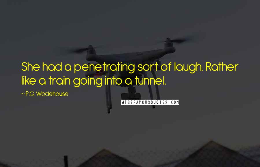 P.G. Wodehouse Quotes: She had a penetrating sort of laugh. Rather like a train going into a tunnel.