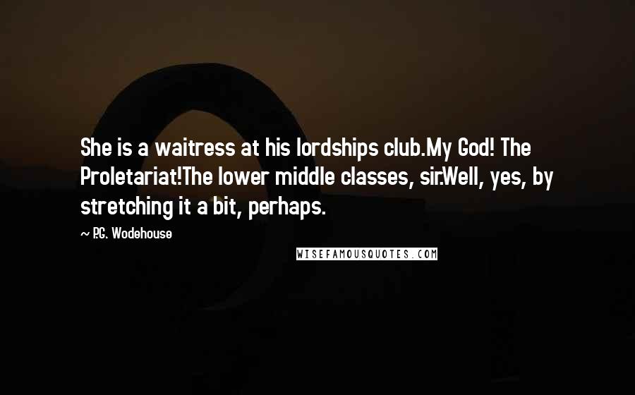 P.G. Wodehouse Quotes: She is a waitress at his lordships club.My God! The Proletariat!The lower middle classes, sir.Well, yes, by stretching it a bit, perhaps.
