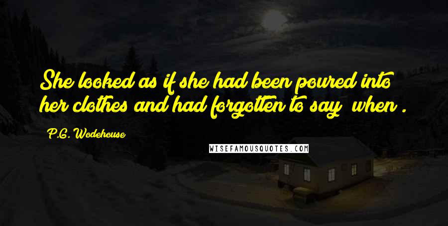 P.G. Wodehouse Quotes: She looked as if she had been poured into her clothes and had forgotten to say "when".