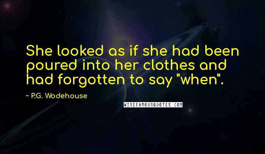 P.G. Wodehouse Quotes: She looked as if she had been poured into her clothes and had forgotten to say "when".